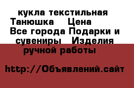 кукла текстильная “Танюшка“ › Цена ­ 300 - Все города Подарки и сувениры » Изделия ручной работы   